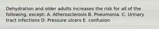 Dehydration and older adults increases the risk for all of the following, except: A. Atherosclerosis B. Pneumonia. C. Urinary tract infections D. Pressure ulcers E. confusion