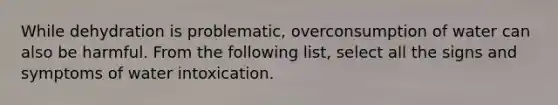 While dehydration is problematic, overconsumption of water can also be harmful. From the following list, select all the signs and symptoms of water intoxication.