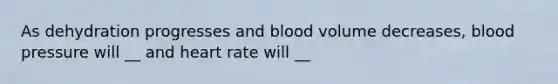 As dehydration progresses and blood volume decreases, blood pressure will __ and heart rate will __