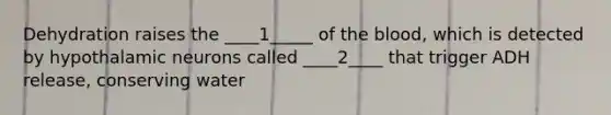 Dehydration raises the ____1_____ of the blood, which is detected by hypothalamic neurons called ____2____ that trigger ADH release, conserving water