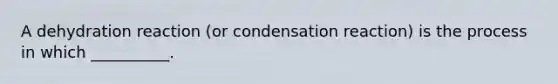 A dehydration reaction (or condensation reaction) is the process in which __________.