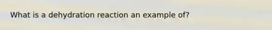 What is a dehydration reaction an example of?