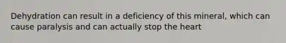 Dehydration can result in a deficiency of this mineral, which can cause paralysis and can actually stop the heart