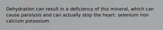 Dehydration can result in a deficiency of this mineral, which can cause paralysis and can actually stop the heart. selenium iron calcium potassium