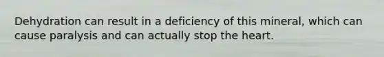 Dehydration can result in a deficiency of this mineral, which can cause paralysis and can actually stop the heart.