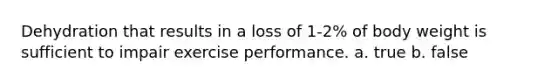 Dehydration that results in a loss of 1-2% of body weight is sufficient to impair exercise performance. a. true b. false