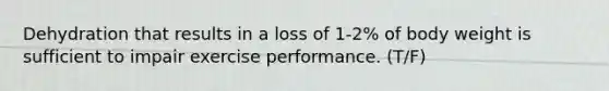 Dehydration that results in a loss of 1-2% of body weight is sufficient to impair exercise performance. (T/F)