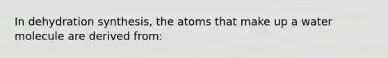 In dehydration synthesis, the atoms that make up a water molecule are derived from: