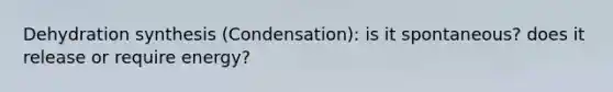 Dehydration synthesis (Condensation): is it spontaneous? does it release or require energy?