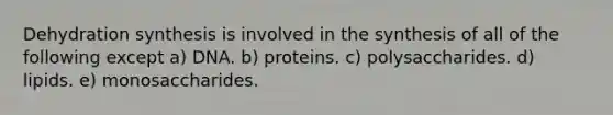 Dehydration synthesis is involved in the synthesis of all of the following except a) DNA. b) proteins. c) polysaccharides. d) lipids. e) monosaccharides.