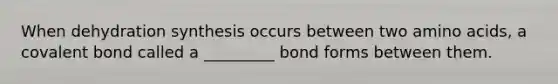 When dehydration synthesis occurs between two amino acids, a covalent bond called a _________ bond forms between them.