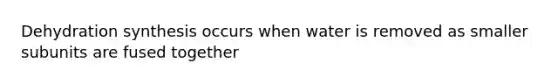 Dehydration synthesis occurs when water is removed as smaller subunits are fused together