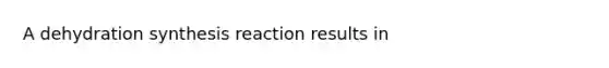 A dehydration synthesis reaction results in