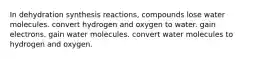 In dehydration synthesis reactions, compounds lose water molecules. convert hydrogen and oxygen to water. gain electrons. gain water molecules. convert water molecules to hydrogen and oxygen.