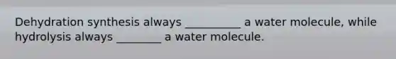 Dehydration synthesis always __________ a water molecule, while hydrolysis always ________ a water molecule.