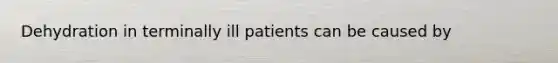 Dehydration in terminally ill patients can be caused by