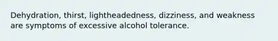 Dehydration, thirst, lightheadedness, dizziness, and weakness are symptoms of excessive alcohol tolerance.