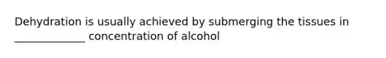 Dehydration is usually achieved by submerging the tissues in _____________ concentration of alcohol