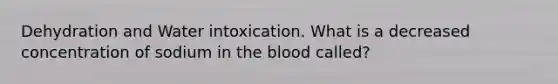 Dehydration and Water intoxication. What is a decreased concentration of sodium in the blood called?