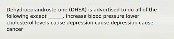 Dehydroepiandrosterone (DHEA) is advertised to do all of the following except ______. increase blood pressure lower cholesterol levels cause depression cause depression cause cancer