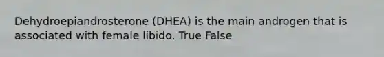 Dehydroepiandrosterone (DHEA) is the main androgen that is associated with female libido. True False