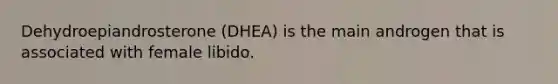 Dehydroepiandrosterone (DHEA) is the main androgen that is associated with female libido.