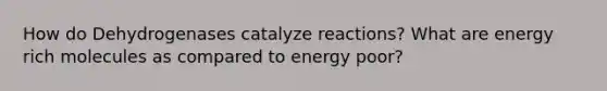 How do Dehydrogenases catalyze reactions? What are energy rich molecules as compared to energy poor?