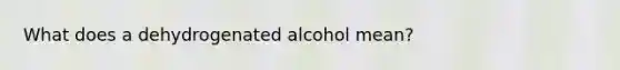 What does a dehydrogenated alcohol mean?