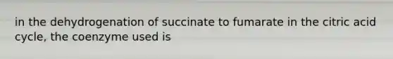 in the dehydrogenation of succinate to fumarate in the citric acid cycle, the coenzyme used is