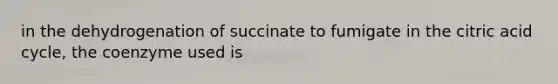 in the dehydrogenation of succinate to fumigate in the citric acid cycle, the coenzyme used is