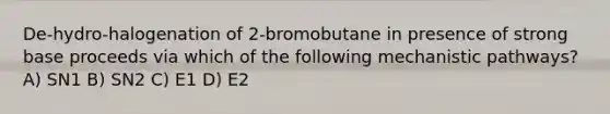 De-hydro-halogenation of 2-bromobutane in presence of strong base proceeds via which of the following mechanistic pathways? A) SN1 B) SN2 C) E1 D) E2