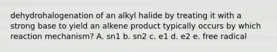 dehydrohalogenation of an alkyl halide by treating it with a strong base to yield an alkene product typically occurs by which reaction mechanism? A. sn1 b. sn2 c. e1 d. e2 e. free radical