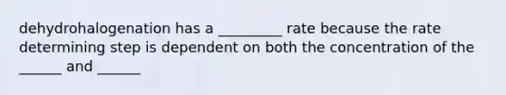 dehydrohalogenation has a _________ rate because the rate determining step is dependent on both the concentration of the ______ and ______