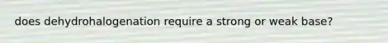 does dehydrohalogenation require a strong or weak base?