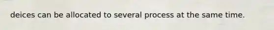 deices can be allocated to several process at the same time.