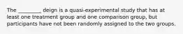 The _________ deign is a quasi-experimental study that has at least one treatment group and one comparison group, but participants have not been randomly assigned to the two groups.