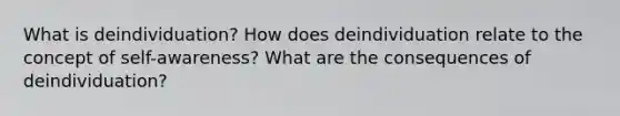 What is deindividuation? How does deindividuation relate to the concept of self-awareness? What are the consequences of deindividuation?