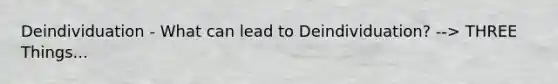 Deindividuation - What can lead to Deindividuation? --> THREE Things...