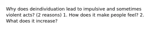 Why does deindividuation lead to impulsive and sometimes violent acts? (2 reasons) 1. How does it make people feel? 2. What does it increase?