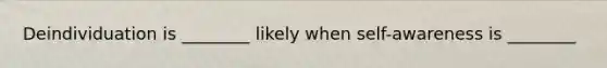 Deindividuation is ________ likely when self-awareness is ________