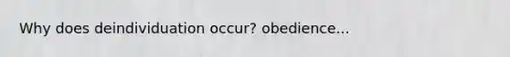 Why does deindividuation occur? obedience...