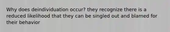 Why does deindividuation occur? they recognize there is a reduced likelihood that they can be singled out and blamed for their behavior