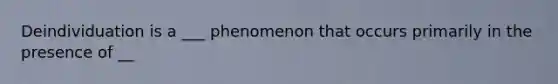 Deindividuation is a ___ phenomenon that occurs primarily in the presence of __