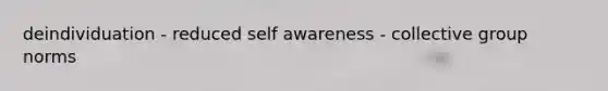 deindividuation - reduced self awareness - collective group norms