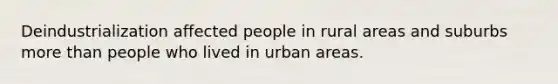 Deindustrialization affected people in rural areas and suburbs <a href='https://www.questionai.com/knowledge/keWHlEPx42-more-than' class='anchor-knowledge'>more than</a> people who lived in urban areas.