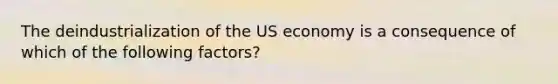 The deindustrialization of the US economy is a consequence of which of the following factors?