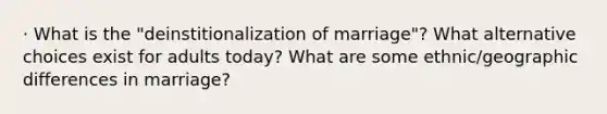 · What is the "deinstitionalization of marriage"? What alternative choices exist for adults today? What are some ethnic/geographic differences in marriage?