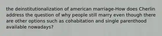 the deinstitutionalization of american marriage-How does Cherlin address the question of why people still marry even though there are other options such as cohabitation and single parenthood available nowadays?