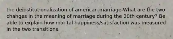 the deinstitutionalization of american marriage-What are the two changes in the meaning of marriage during the 20th century? Be able to explain how marital happiness/satisfaction was measured in the two transitions.