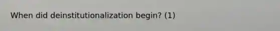 When did deinstitutionalization begin? (1)